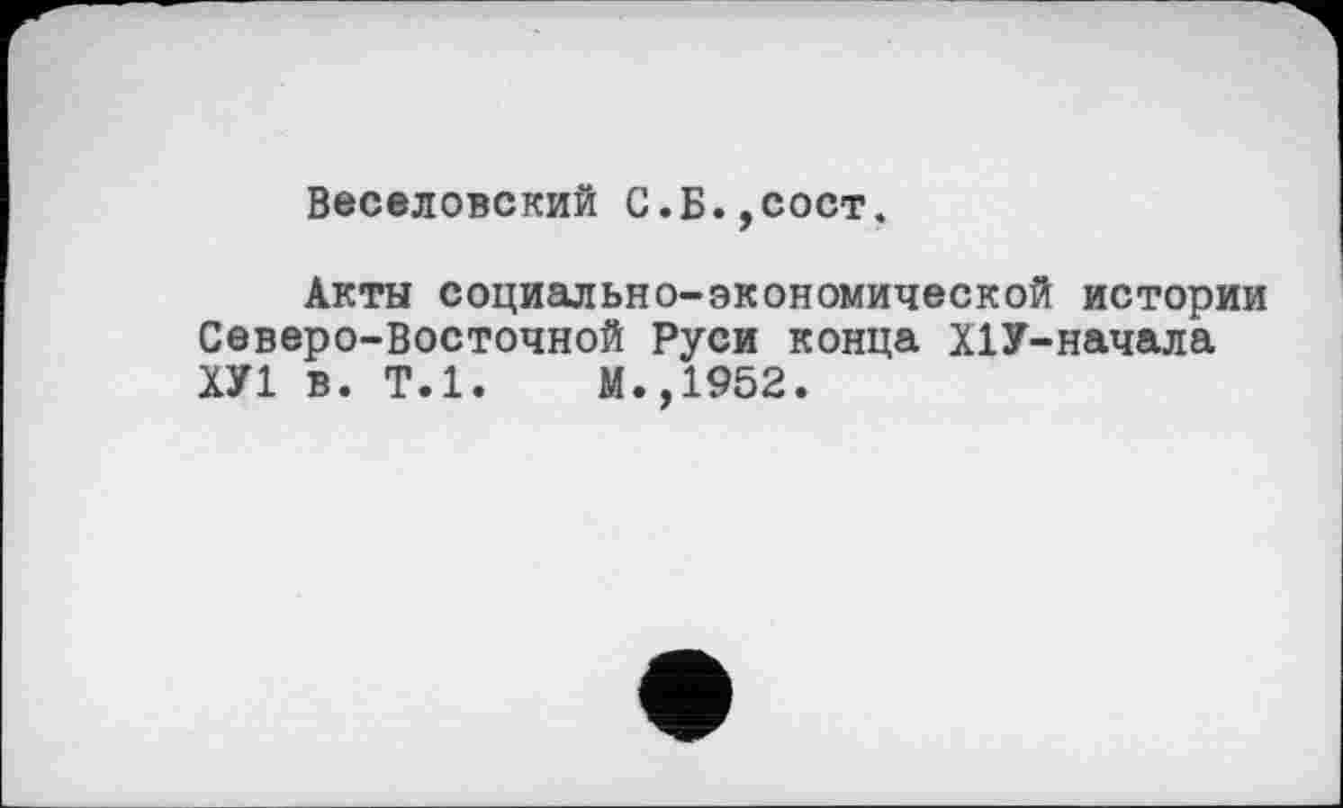 ﻿Веселовский С.Б.,сост.
Акты социально-экономической истории Северо-Восточной Руси конца Х1У-начала ХУ1 в. Т.1.	М.,1952.